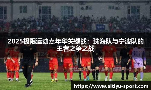 2025极限运动嘉年华关键战：珠海队与宁波队的王者之争之战